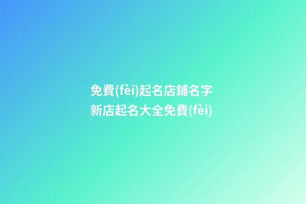 免費(fèi)起名店鋪名字 新店起名大全免費(fèi)-第1張-店鋪起名-玄機(jī)派